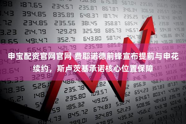 申宝配资官网官网 费耶诺德前锋宣布提前与申花续约，斯卢茨基承诺核心位置保障