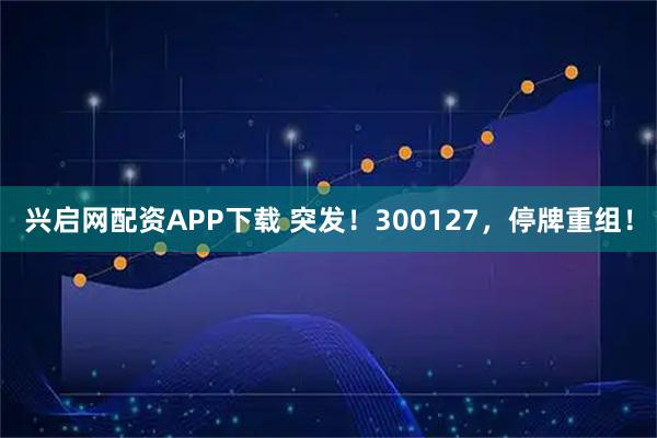 兴启网配资APP下载 突发！300127，停牌重组！
