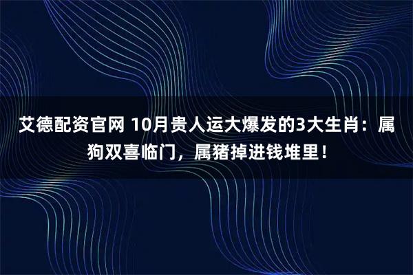 艾德配资官网 10月贵人运大爆发的3大生肖：属狗双喜临门，属猪掉进钱堆里！