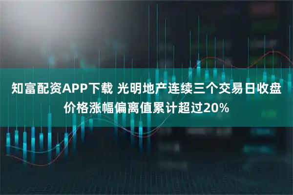 知富配资APP下载 光明地产连续三个交易日收盘价格涨幅偏离值累计超过20%
