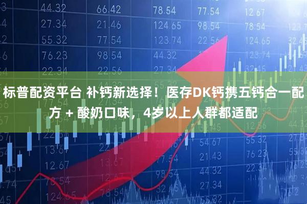 标普配资平台 补钙新选择！医存DK钙携五钙合一配方 + 酸奶口味，4岁以上人群都适配