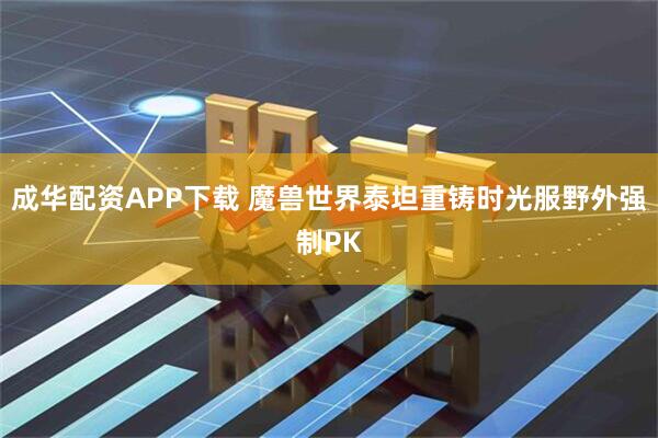 成华配资APP下载 魔兽世界泰坦重铸时光服野外强制PK