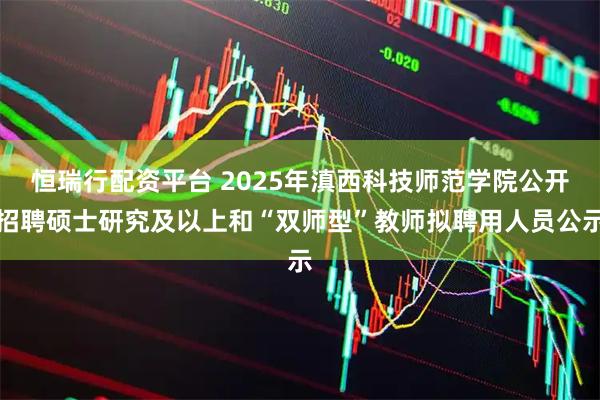恒瑞行配资平台 2025年滇西科技师范学院公开招聘硕士研究及以上和“双师型”教师拟聘用人员公示