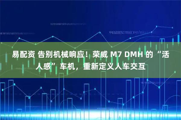 易配资 告别机械响应！荣威 M7 DMH 的 “活人感” 车机，重新定义人车交互