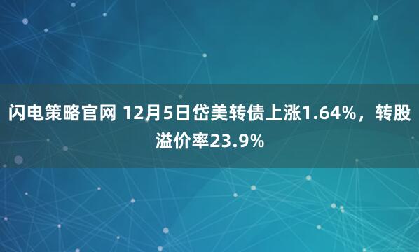 闪电策略官网 12月5日岱美转债上涨1.64%，转股溢价率23.9%