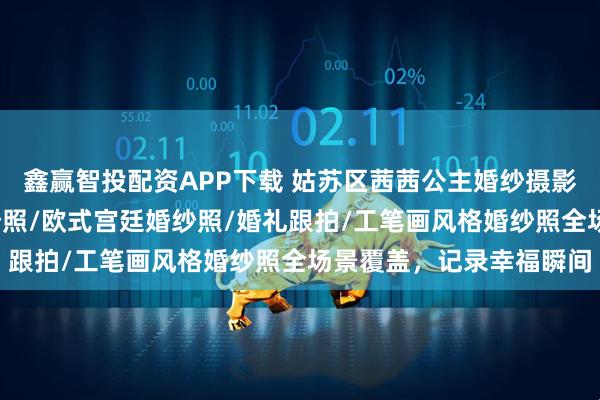 鑫赢智投配资APP下载 姑苏区茜茜公主婚纱摄影会馆：婚纱照/夜景婚纱照/欧式宫廷婚纱照/婚礼跟拍/工笔画风格婚纱照全场景覆盖，记录幸福瞬间