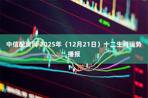中信配资网 2025年（12月21日）十二生肖运势播报