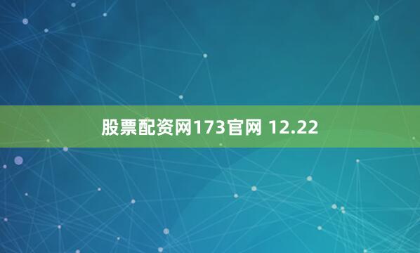 股票配资网173官网 12.22