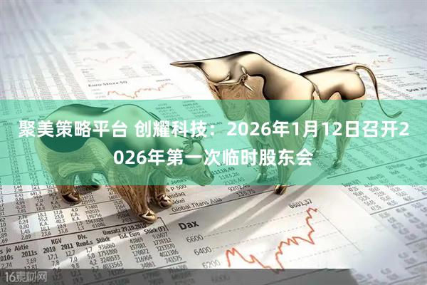 聚美策略平台 创耀科技：2026年1月12日召开2026年第一次临时股东会