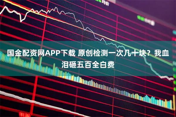 国金配资网APP下载 原创检测一次几十块？我血泪砸五百全白费