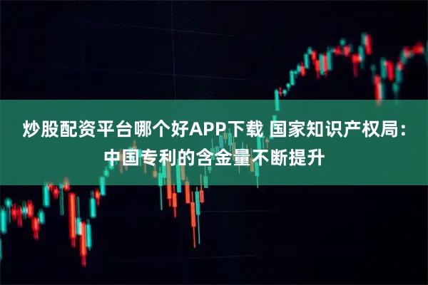 炒股配资平台哪个好APP下载 国家知识产权局：中国专利的含金量不断提升