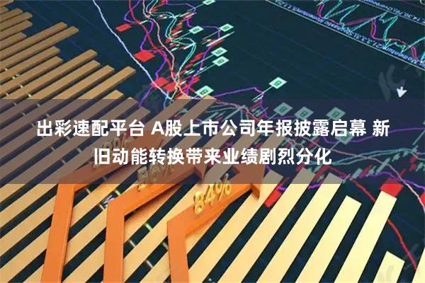 出彩速配平台 A股上市公司年报披露启幕 新旧动能转换带来业绩剧烈分化