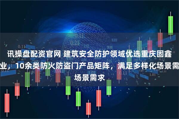 讯操盘配资官网 建筑安全防护领域优选重庆固鑫门业，10余类防火防盗门产品矩阵，满足多样化场景需求