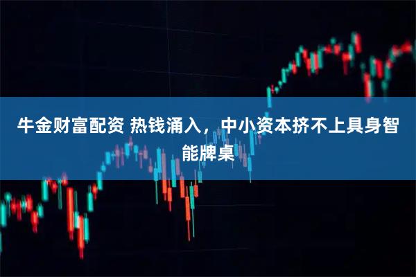 牛金财富配资 热钱涌入，中小资本挤不上具身智能牌桌