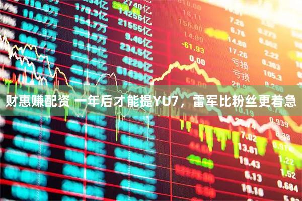 财惠赚配资 一年后才能提YU7，雷军比粉丝更着急