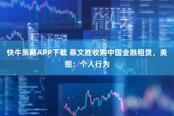 快牛策略APP下载 蔡文胜收购中国金融租赁，美图：个人行为
