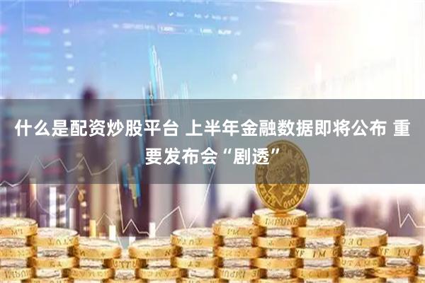 什么是配资炒股平台 上半年金融数据即将公布 重要发布会“剧透”