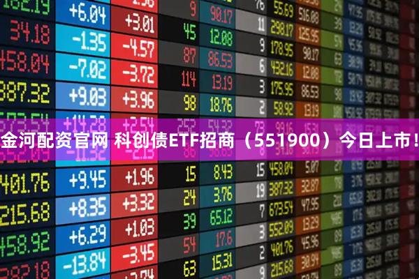 金河配资官网 科创债ETF招商（551900）今日上市！