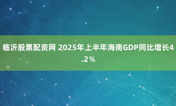 临沂股票配资网 2025年上半年海南GDP同比增长4.2％