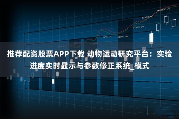 推荐配资股票APP下载 动物运动研究平台：实验进度实时显示与参数修正系统_模式