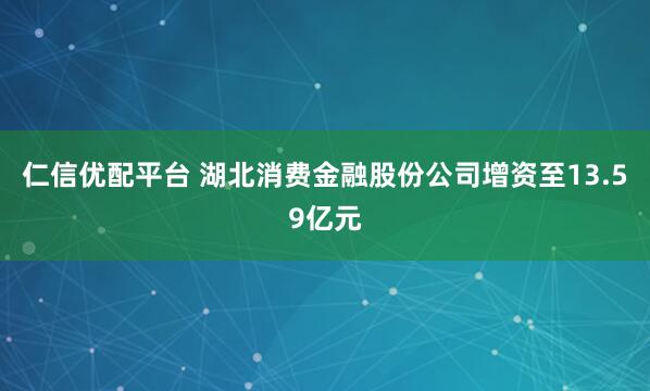 仁信优配平台 湖北消费金融股份公司增资至13.59亿元
