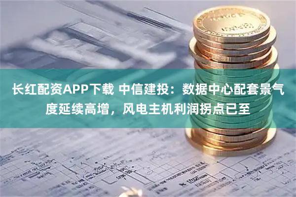 长红配资APP下载 中信建投：数据中心配套景气度延续高增，风电主机利润拐点已至
