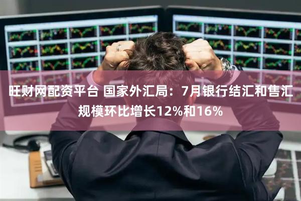 旺财网配资平台 国家外汇局：7月银行结汇和售汇规模环比增长12%和16%
