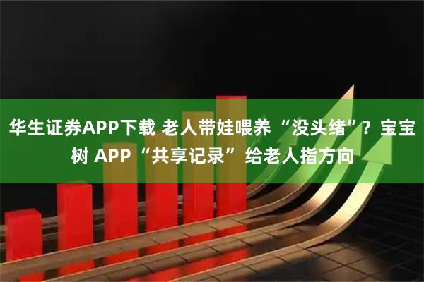 华生证券APP下载 老人带娃喂养 “没头绪”？宝宝树 APP “共享记录” 给老人指方向