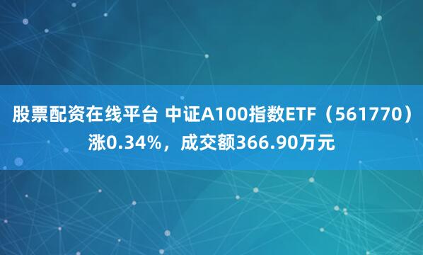 股票配资在线平台 中证A100指数ETF(561770)涨0.34%,成交额366.90万元