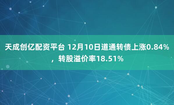 天成创亿配资平台 12月10日道通转债上涨0.84%,转股溢价率18.51%
