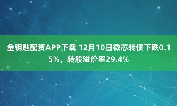 金钥匙配资APP下载 12月10日微芯转债下跌0.15%，转股溢价率29.4%