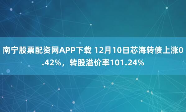 南宁股票配资网APP下载 12月10日芯海转债上涨0.42%,转股溢价率101.24%