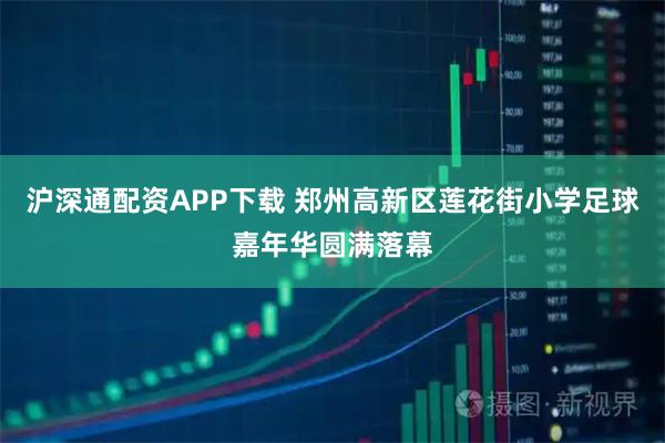 沪深通配资APP下载 郑州高新区莲花街小学足球嘉年华圆满落幕