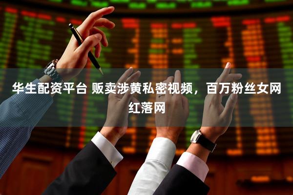 华生配资平台 贩卖涉黄私密视频，百万粉丝女网红落网