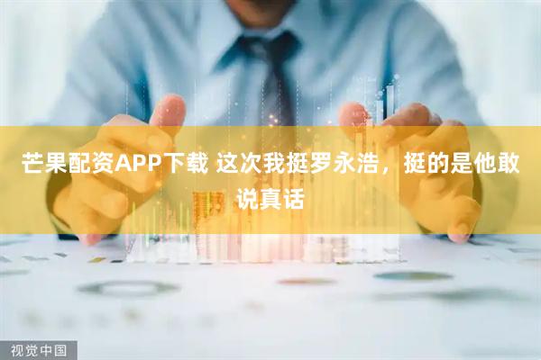 芒果配资APP下载 这次我挺罗永浩,挺的是他敢说真话
